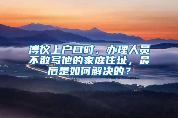 溥仪上户口时，办理人员不敢写他的家庭住址，最后是如何解决的？