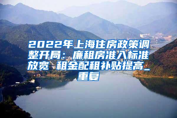 2022年上海住房政策调整开局：廉租房准入标准放宽 租金配租补贴提高_重复