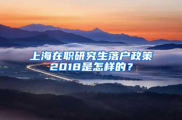 上海在职研究生落户政策2018是怎样的？