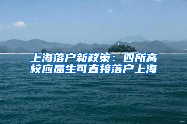 上海落户新政策：四所高校应届生可直接落户上海