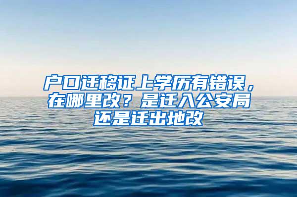 户口迁移证上学历有错误，在哪里改？是迁入公安局还是迁出地改