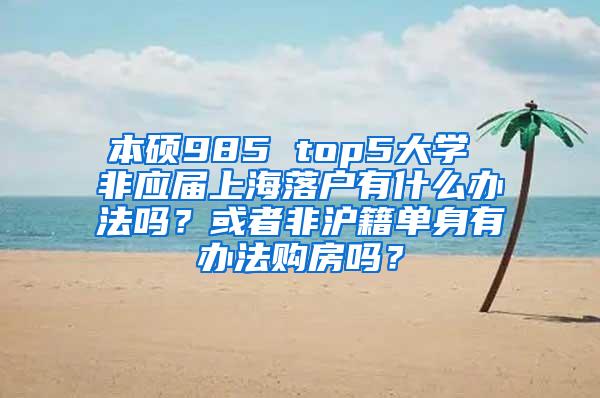 本硕985 top5大学 非应届上海落户有什么办法吗？或者非沪籍单身有办法购房吗？