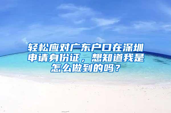 轻松应对广东户口在深圳申请身份证，想知道我是怎么做到的吗？