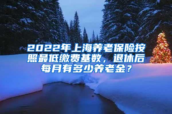 2022年上海养老保险按照最低缴费基数，退休后每月有多少养老金？