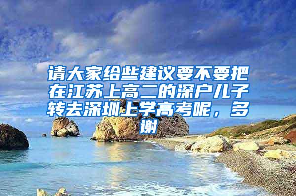 请大家给些建议要不要把在江苏上高二的深户儿子转去深圳上学高考呢，多谢