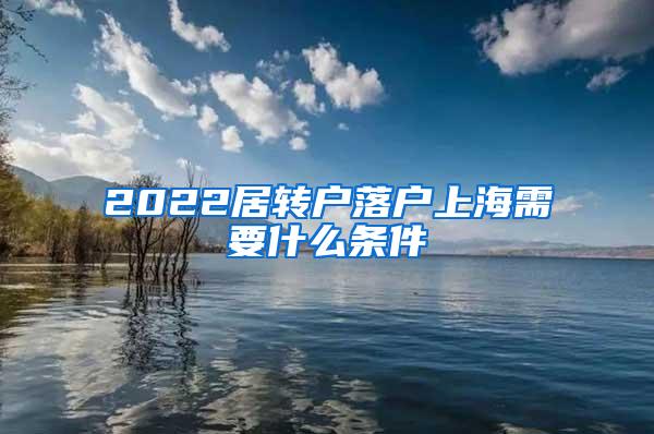 2022居转户落户上海需要什么条件