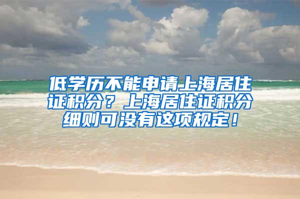 低学历不能申请上海居住证积分？上海居住证积分细则可没有这项规定！