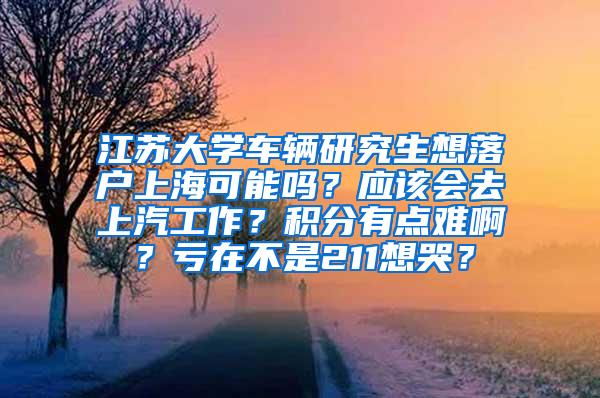 江苏大学车辆研究生想落户上海可能吗？应该会去上汽工作？积分有点难啊？亏在不是211想哭？