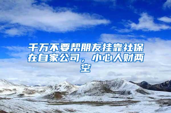 千万不要帮朋友挂靠社保在自家公司，小心人财两空