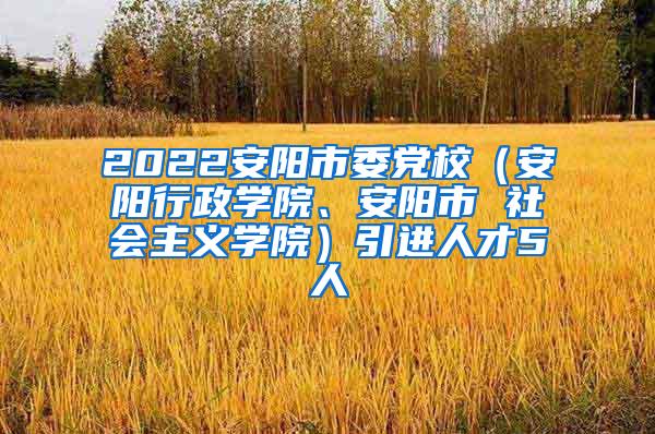 2022安阳市委党校（安阳行政学院、安阳市 社会主义学院）引进人才5人