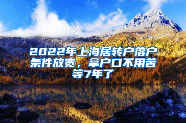 2022年上海居转户落户条件放宽，拿户口不用苦等7年了