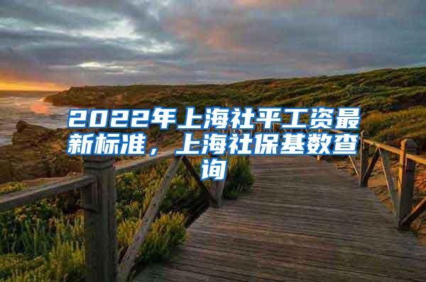 2022年上海社平工资最新标准，上海社保基数查询