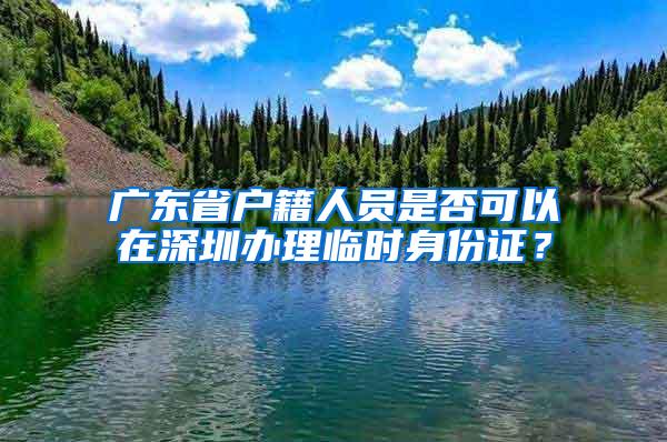 广东省户籍人员是否可以在深圳办理临时身份证？