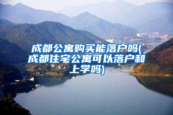 成都公寓购买能落户吗(成都住宅公寓可以落户和上学吗)