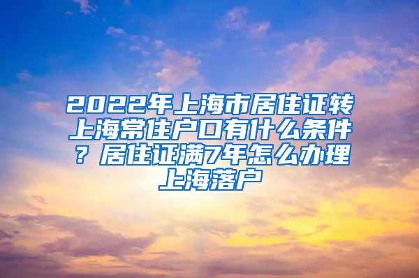 2022年上海市居住证转上海常住户口有什么条件？居住证满7年怎么办理上海落户