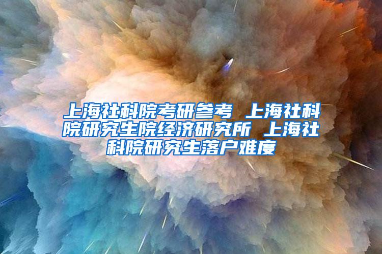 上海社科院考研参考 上海社科院研究生院经济研究所 上海社科院研究生落户难度