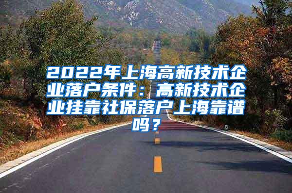 2022年上海高新技术企业落户条件：高新技术企业挂靠社保落户上海靠谱吗？