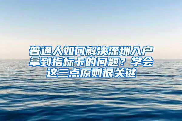 普通人如何解决深圳入户拿到指标卡的问题？学会这三点原则很关键