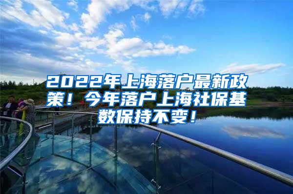 2022年上海落户最新政策！今年落户上海社保基数保持不变！