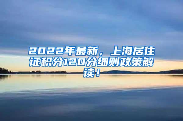 2022年最新，上海居住证积分120分细则政策解读！