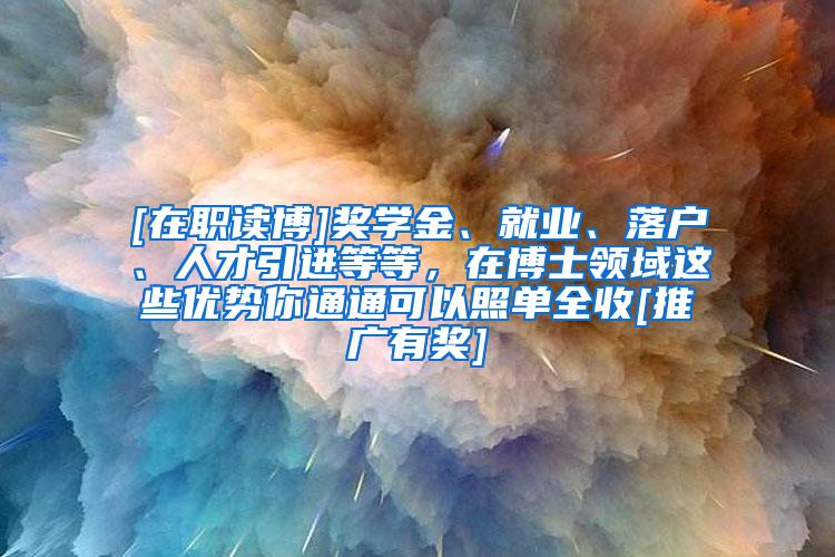 [在职读博]奖学金、就业、落户、人才引进等等，在博士领域这些优势你通通可以照单全收[推广有奖]