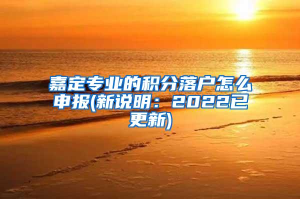 嘉定专业的积分落户怎么申报(新说明：2022已更新)