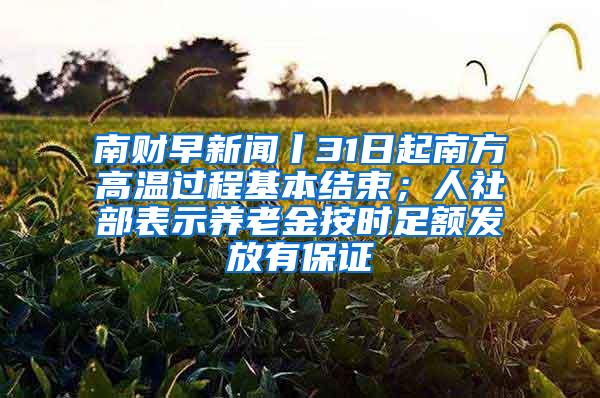 南财早新闻丨31日起南方高温过程基本结束；人社部表示养老金按时足额发放有保证