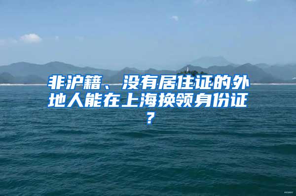 非沪籍、没有居住证的外地人能在上海换领身份证？