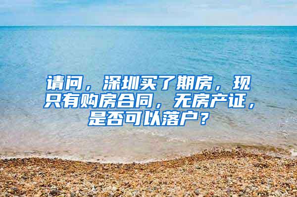 请问，深圳买了期房，现只有购房合同，无房产证，是否可以落户？