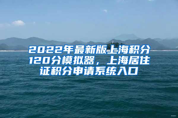 2022年最新版上海积分120分模拟器，上海居住证积分申请系统入口