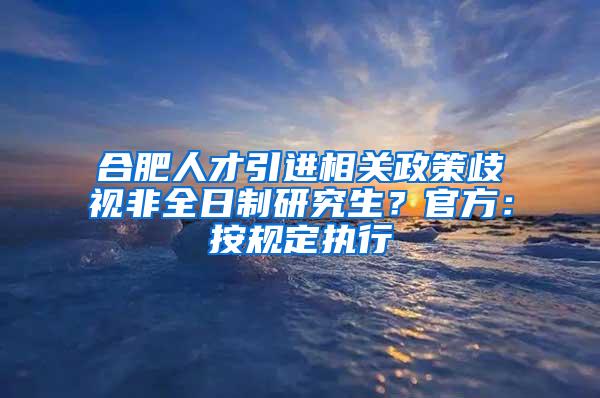 合肥人才引进相关政策歧视非全日制研究生？官方：按规定执行