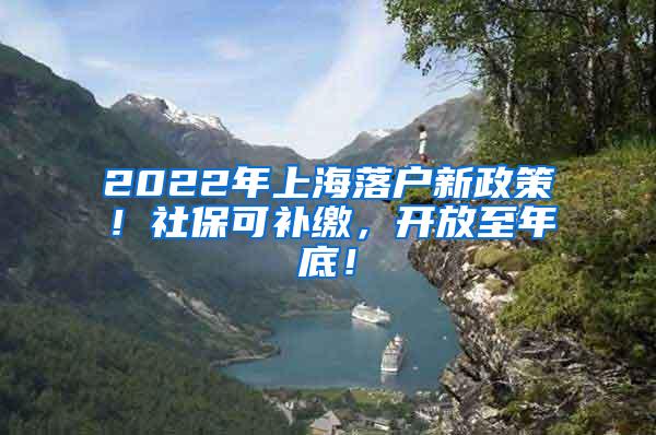 2022年上海落户新政策！社保可补缴，开放至年底！