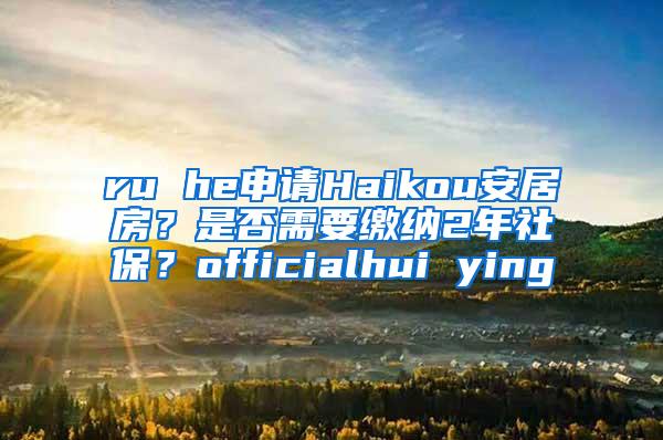 ru he申请Haikou安居房？是否需要缴纳2年社保？officialhui ying