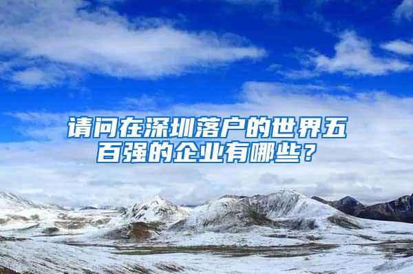 请问在深圳落户的世界五百强的企业有哪些？