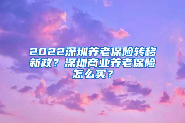 2022深圳养老保险转移新政？深圳商业养老保险怎么买？