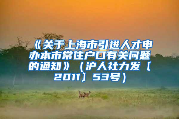 《关于上海市引进人才申办本市常住户口有关问题的通知》（沪人社力发〔2011〕53号）