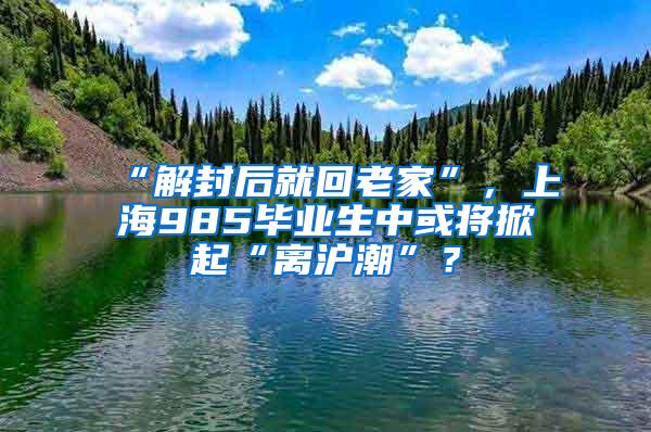 “解封后就回老家”，上海985毕业生中或将掀起“离沪潮”？
