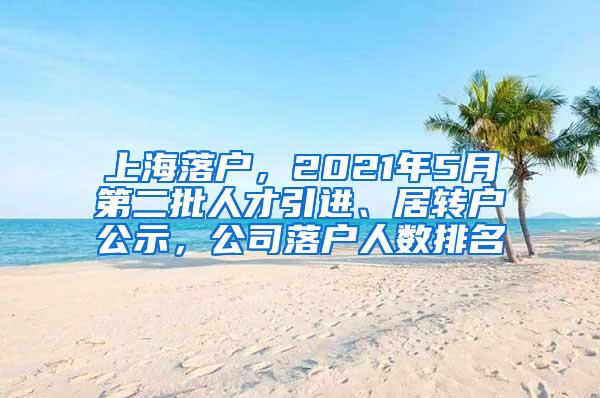 上海落户，2021年5月第二批人才引进、居转户公示，公司落户人数排名