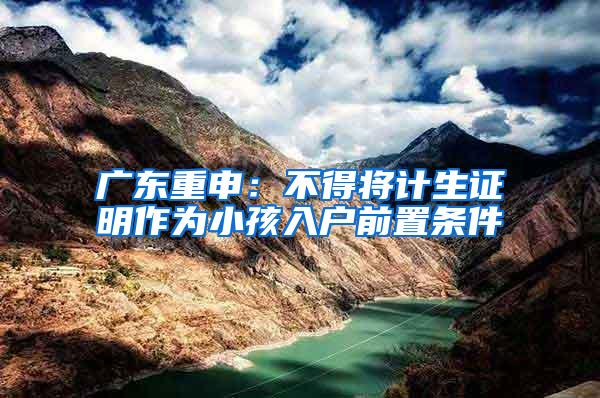 广东重申：不得将计生证明作为小孩入户前置条件