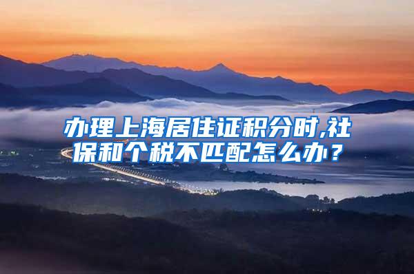 办理上海居住证积分时,社保和个税不匹配怎么办？