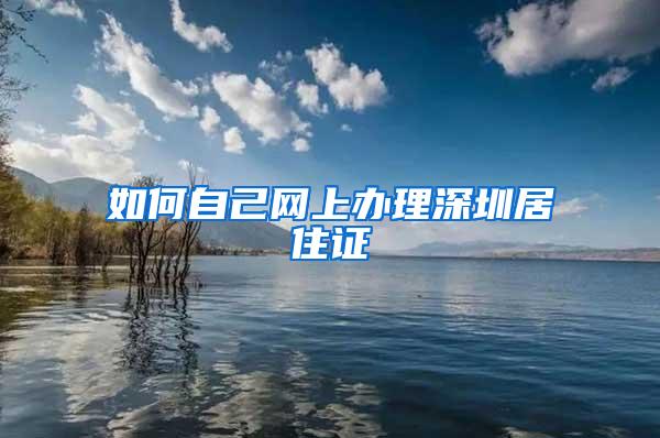 如何自己网上办理深圳居住证