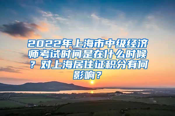 2022年上海市中级经济师考试时间是在什么时候？对上海居住证积分有何影响？