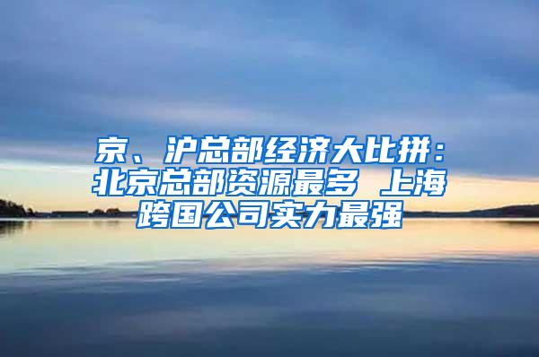 京、沪总部经济大比拼：北京总部资源最多 上海跨国公司实力最强