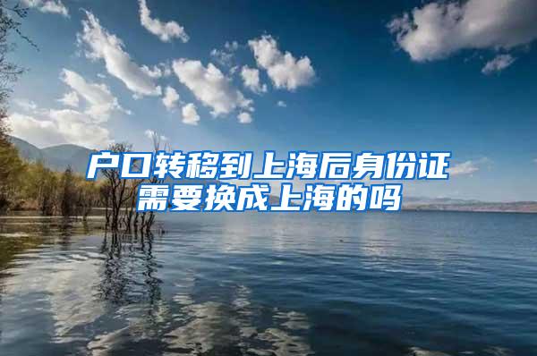 户口转移到上海后身份证需要换成上海的吗