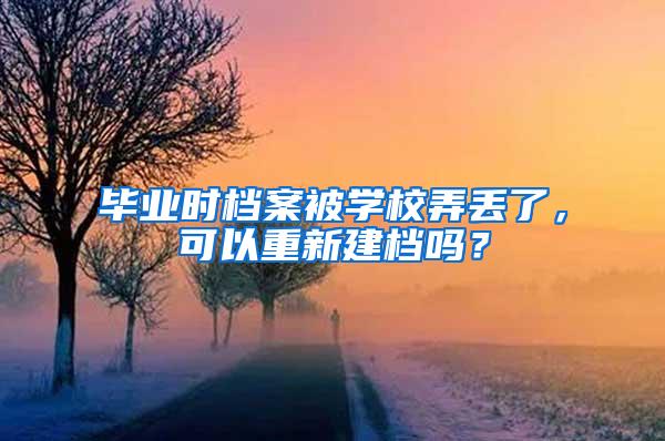 毕业时档案被学校弄丢了，可以重新建档吗？