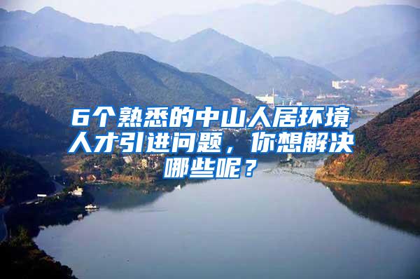 6个熟悉的中山人居环境人才引进问题，你想解决哪些呢？