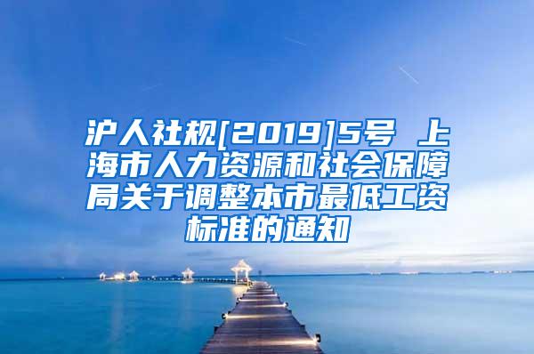 沪人社规[2019]5号 上海市人力资源和社会保障局关于调整本市最低工资标准的通知