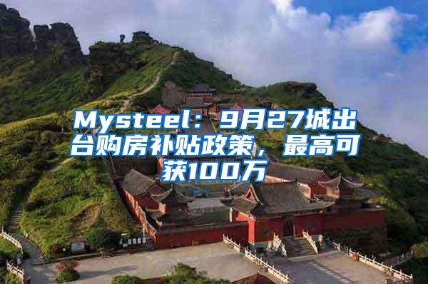 Mysteel：9月27城出台购房补贴政策，最高可获100万