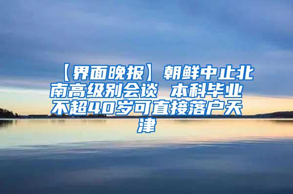 【界面晚报】朝鲜中止北南高级别会谈 本科毕业不超40岁可直接落户天津