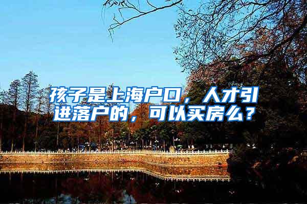 孩子是上海户口，人才引进落户的，可以买房么？